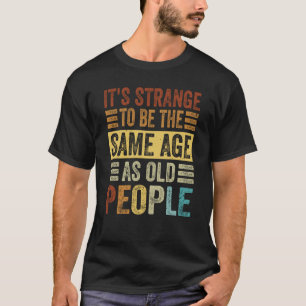 It's Strange To Be The Same Age As Old People 1 T-Shirt