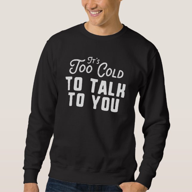 It's Too Cold To Talk To You Sweatshirt (Front)