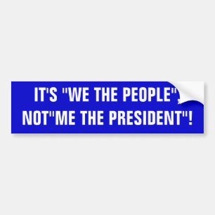 IT'S "WE THE PEOPLE", NOT"ME THE PRESIDENT"! BUMPER STICKER