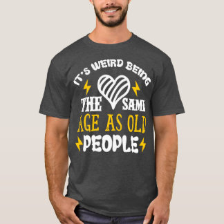 Its Weird Being the SAme Age as Old People2 T-Shirt