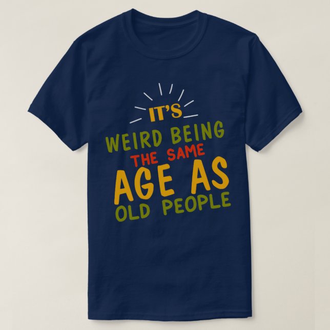 Its Weird Being the SAme Age as Old People6 T-Shirt (Design Front)