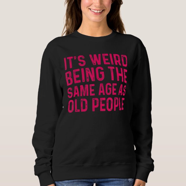 It's Weird Being The Same Age As Old People 1 Sweatshirt (Front)