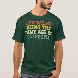 Its weird being the same age as old people 1 T-Shirt