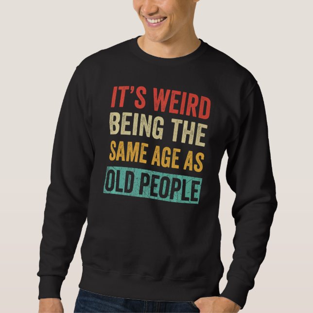 It's Weird Being The Same Age As Old People  2 Sweatshirt (Front)