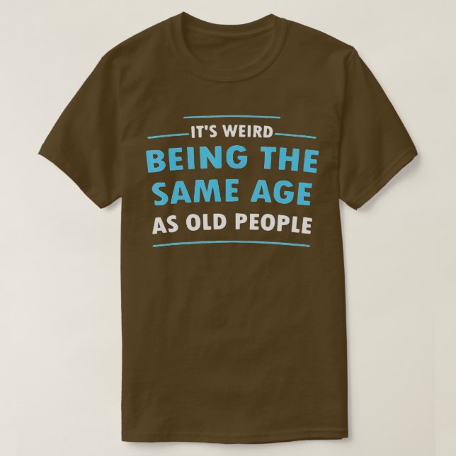 Its Weird Being The Same Age As Old People (3)  T-Shirt (Design Front)