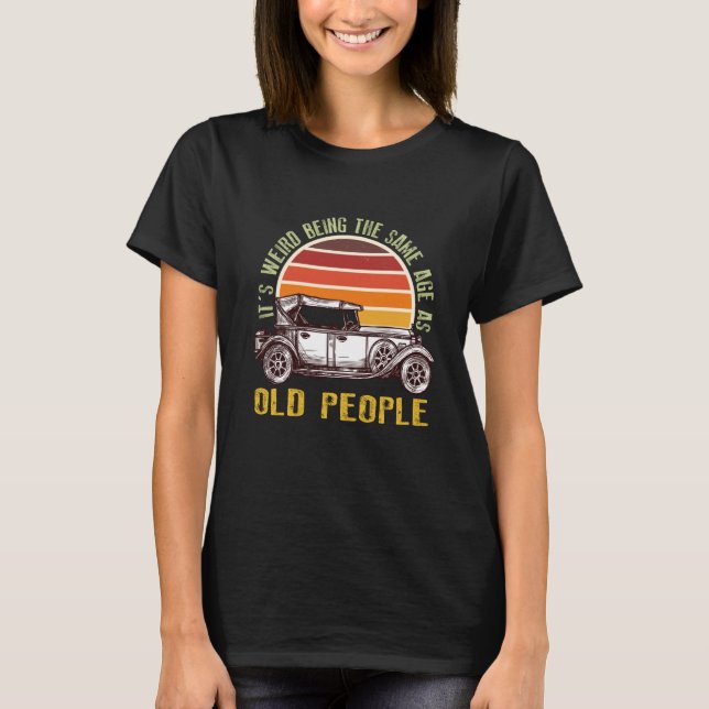 It's Weird Being The Same Age As Old People car  1 T-Shirt (Front)
