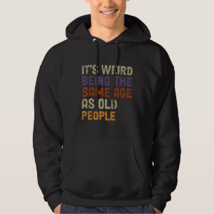 It's Weird Being The Same Age As Old People-Funny Hoodie