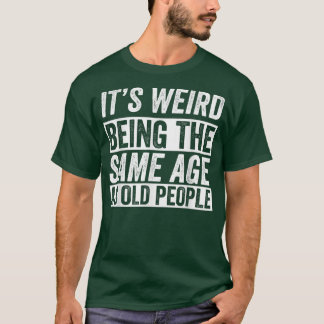 Its Weird Being The Same Age As Old People Funny O T-Shirt