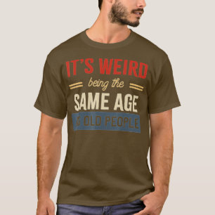 Its Weird Being The Same Age As Old People funny s T-Shirt