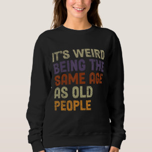 It's Weird Being The Same Age As Old People-Funny  Sweatshirt