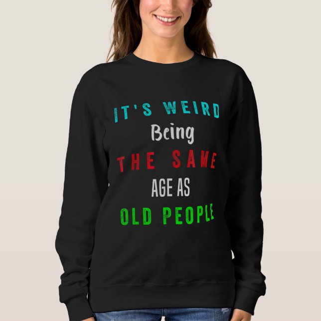 It's Weird Being The Same Age As Old People Funny  Sweatshirt (Front)