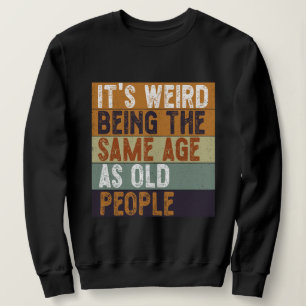 It's Weird Being The Same Age As Old People Funny Sweatshirt