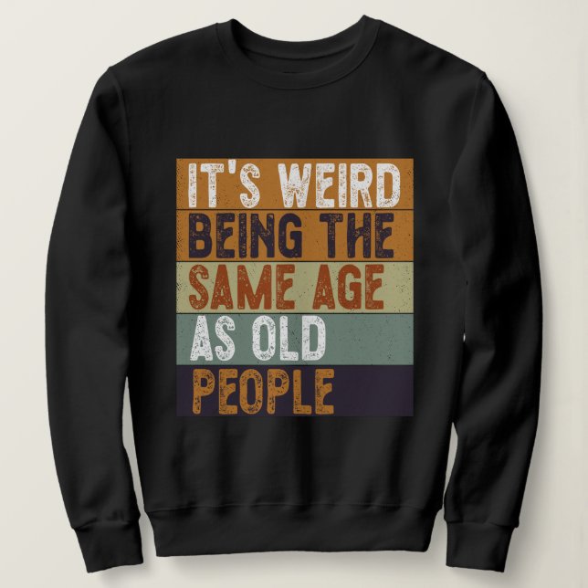 It's Weird Being The Same Age As Old People Funny Sweatshirt (Design Front)