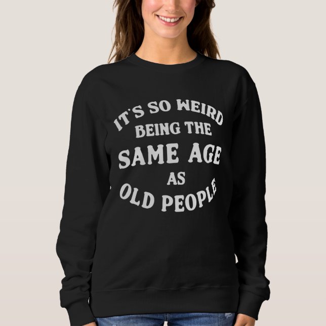 It's Weird Being The Same Age As Old People Funny  Sweatshirt (Front)