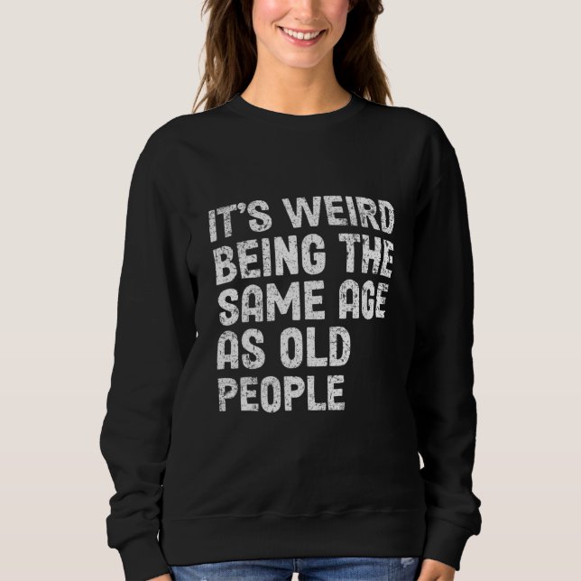 It's Weird Being The Same Age As Old People-Funny  Sweatshirt (Front)