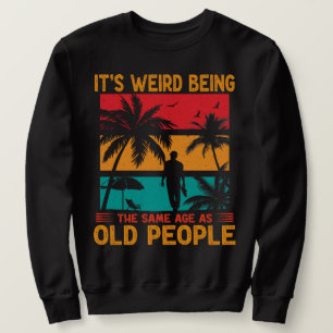It's Weird Being The Same Age As Old People Funny Sweatshirt