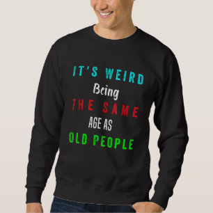 It's Weird Being The Same Age As Old People Funny Sweatshirt