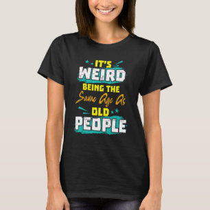 It's Weird Being The Same Age As Old People Funny T-Shirt