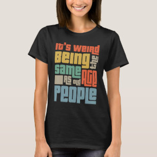 It's Weird Being The Same Age As Old People Funny T-Shirt