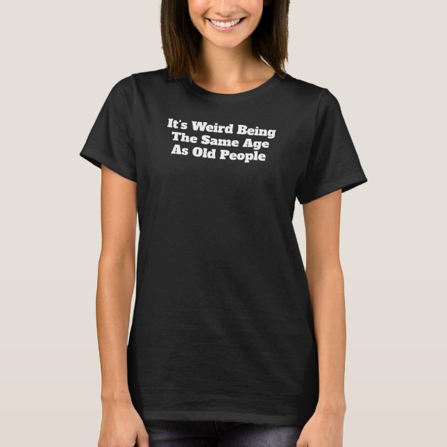 It's Weird Being The Same Age As Old People Funny T-Shirt (Front)