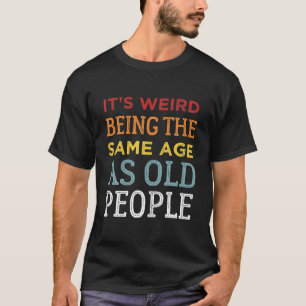 It's Weird Being The Same Age As Old People Funny T-Shirt
