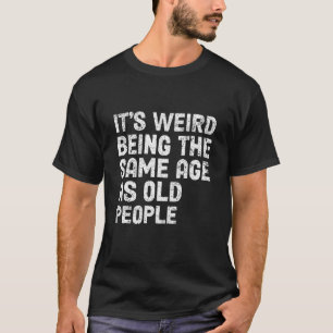It's Weird Being The Same Age As Old People-Funny  T-Shirt