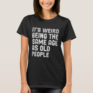 It's Weird Being The Same Age As Old People-Funny  T-Shirt