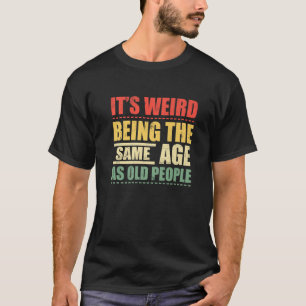 It's Weird Being The Same Age As Old People Funny T-Shirt