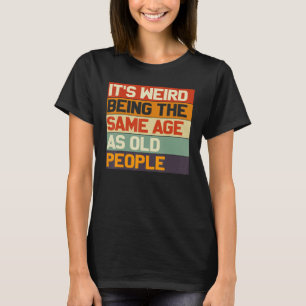It's Weird Being The Same Age As Old People Funny T-Shirt