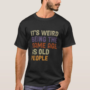 It's Weird Being The Same Age As Old People-Funny T-Shirt