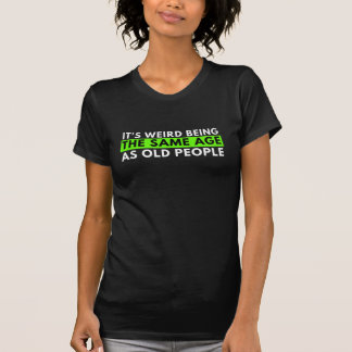 It's Weird Being The Same Age As Old People, funny T-Shirt