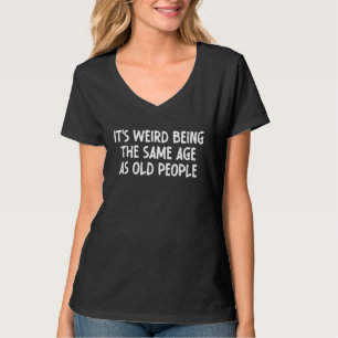 It's Weird Being The Same Age As Old People funny T-Shirt