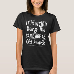 It's Weird Being The Same Age As Old People Funny T-Shirt