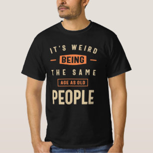 It's Weird Being The Same Age as Old People Funny  T-Shirt