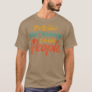It's Weird Being The Same Age As Old People Funny  T-Shirt