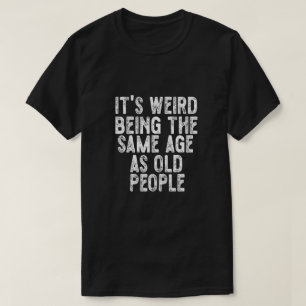 It's Weird Being The Same Age As Old People Funny  T-Shirt