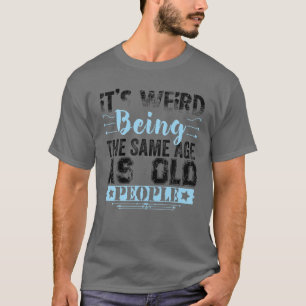It's Weird Being The Same Age As Old People Funny T-Shirt