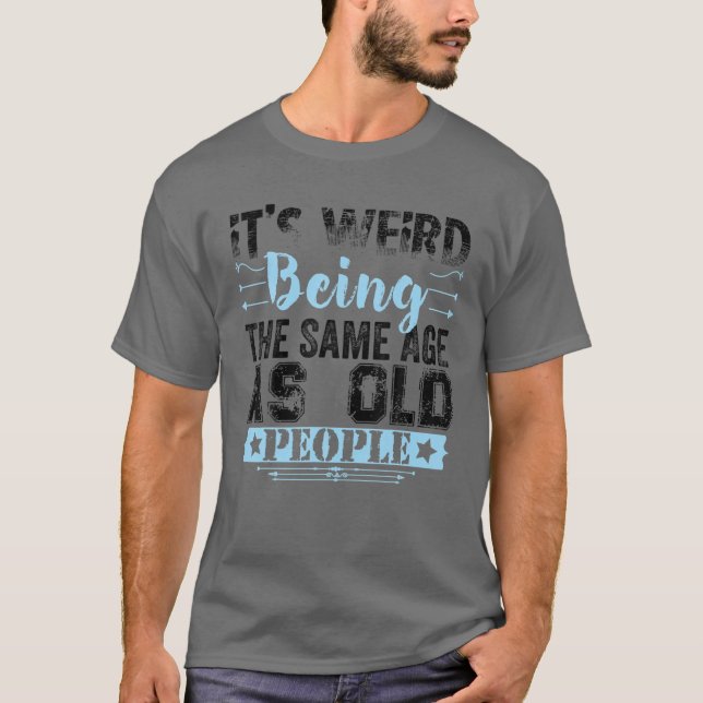It's Weird Being The Same Age As Old People Funny T-Shirt (Front)