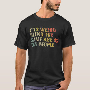 It's Weird Being The Same Age As Old People, Funny T-Shirt
