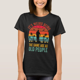 It's Weird Being The Same Age As Old People Funny T-Shirt