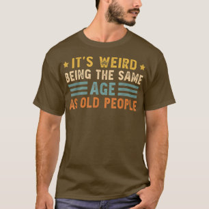 It's Weird Being The Same Age As Old People Funny  T-Shirt