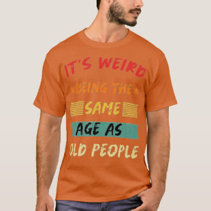 Its Weird Being The Same Age As Old People Funny T T-Shirt
