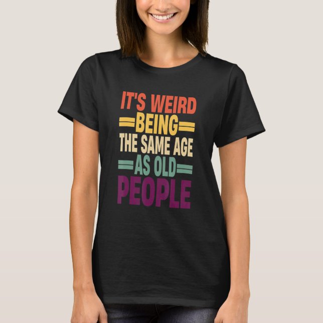 It's Weird Being The Same Age As Old People Quote  T-Shirt (Front)