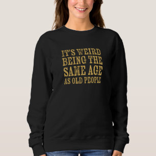 It's Weird Being The Same Age As Old People Retire Sweatshirt