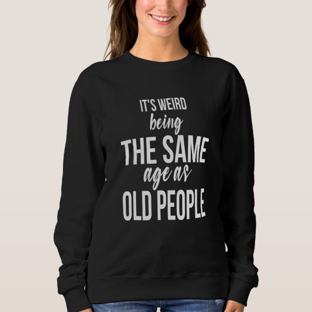 It's Weird Being The Same Age As Old People    Sar Sweatshirt (Front)