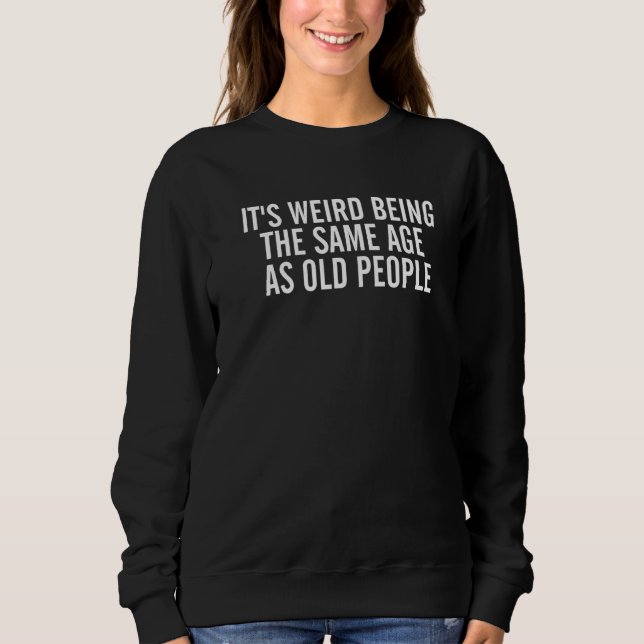 It's Weird Being The Same Age As Old People Sarcas Sweatshirt (Front)