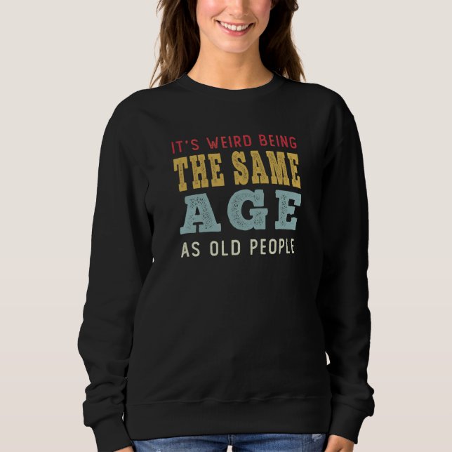 It's Weird Being The Same Age As Old People Sarcas Sweatshirt (Front)