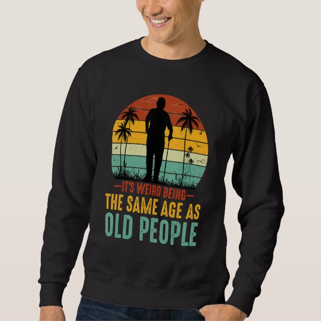 It's Weird Being The Same Age As Old People Sarcas Sweatshirt (Front)