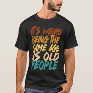 It's Weird Being The Same Age As Old People sarcas T-Shirt