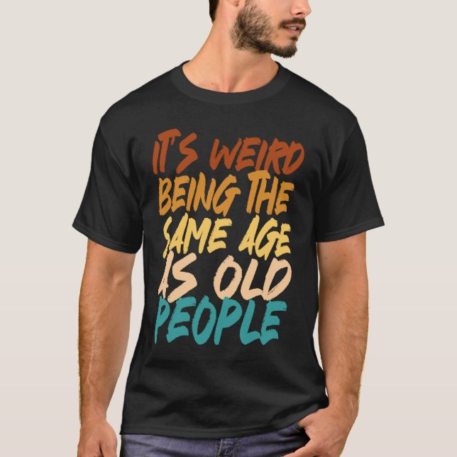 It's Weird Being The Same Age As Old People sarcas T-Shirt (Front)